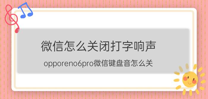 微信怎么关闭打字响声 opporeno6pro微信键盘音怎么关？